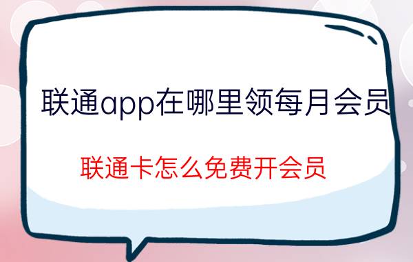 联通app在哪里领每月会员 联通卡怎么免费开会员？